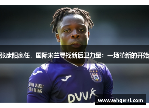 张康阳离任，国际米兰寻找新后卫力量：一场革新的开始